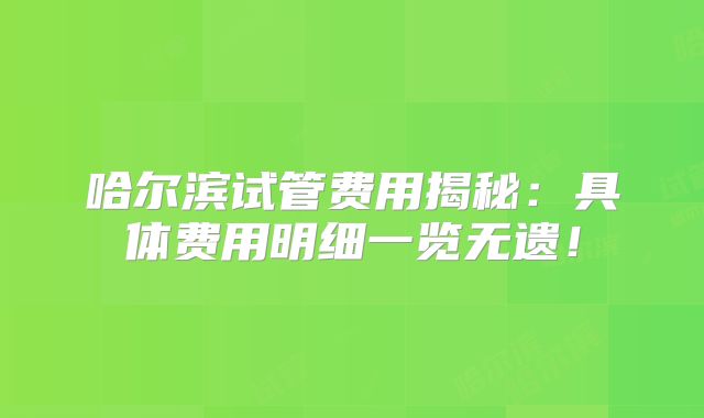 哈尔滨试管费用揭秘：具体费用明细一览无遗！