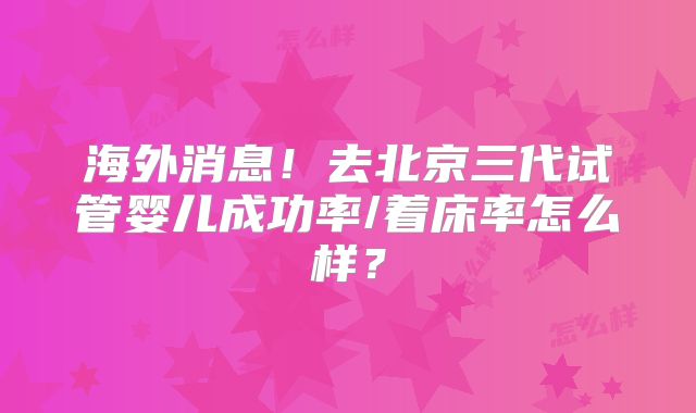 海外消息！去北京三代试管婴儿成功率/着床率怎么样？
