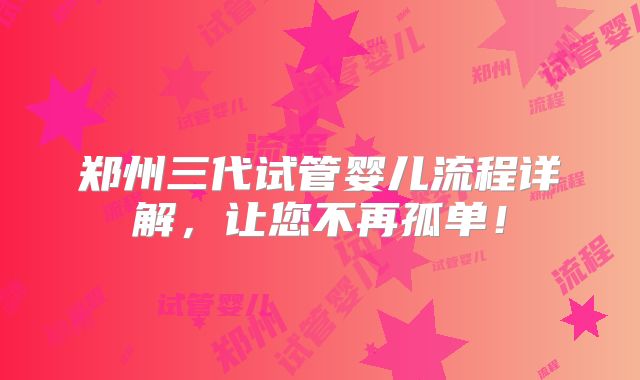 郑州三代试管婴儿流程详解,让您不再孤单!