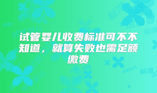 试管婴儿收费标准可不不知道，就算失败也需足额缴费