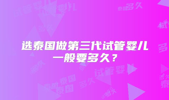 选泰国做第三代试管婴儿一般要多久？