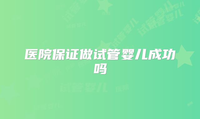 医院保证做试管婴儿成功吗