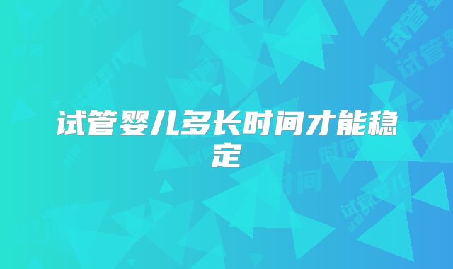 试管婴儿多长时间才能稳定