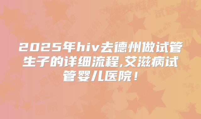 2025年hiv去德州做试管生子的详细流程,艾滋病试管婴儿医院！