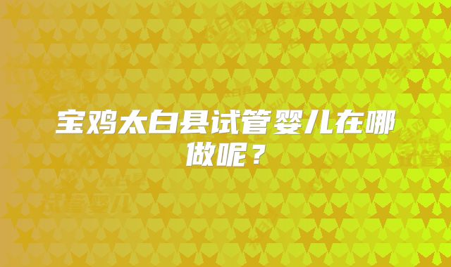 宝鸡太白县试管婴儿在哪做呢？