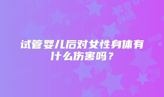 试管婴儿后对女性身体有什么伤害吗？