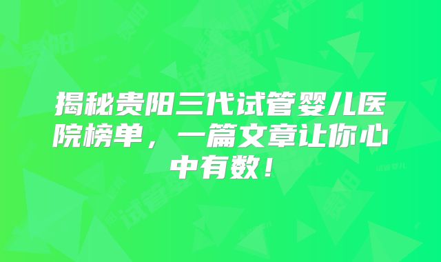 揭秘贵阳三代试管婴儿医院榜单，一篇文章让你心中有数！