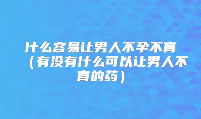 什么容易让男人不孕不育（有没有什么可以让男人不育的药）