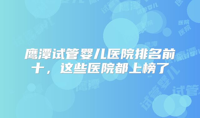 鹰潭试管婴儿医院排名前十，这些医院都上榜了