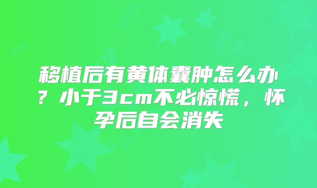 移植后有黄体囊肿怎么办？小于3cm不必惊慌，怀孕后自会消失