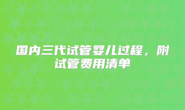 国内三代试管婴儿过程，附试管费用清单