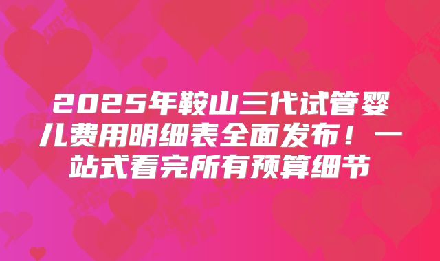 2025年鞍山三代试管婴儿费用明细表全面发布！一站式看完所有预算细节