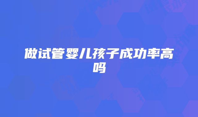 做试管婴儿孩子成功率高吗