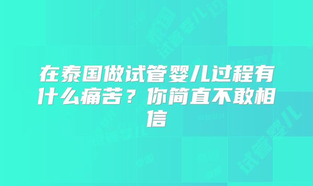 在泰国做试管婴儿过程有什么痛苦？你简直不敢相信