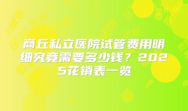 商丘私立医院试管费用明细究竟需要多少钱？2025花销表一览