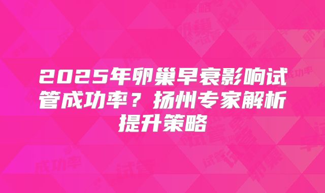2025年卵巢早衰影响试管成功率？扬州专家解析提升策略