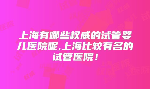 上海有哪些权威的试管婴儿医院呢,上海比较有名的试管医院!