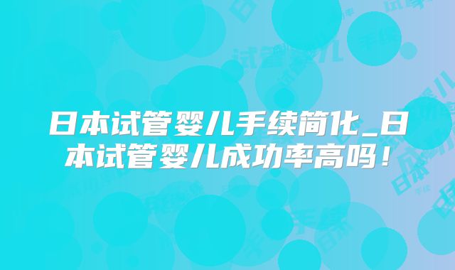 日本试管婴儿手续简化_日本试管婴儿成功率高吗！