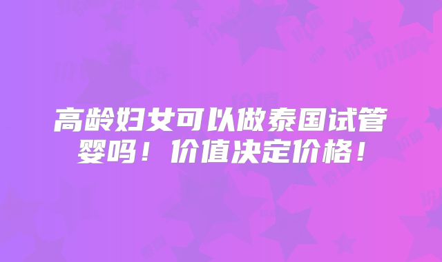 高龄妇女可以做泰国试管婴吗!价值决定价格!