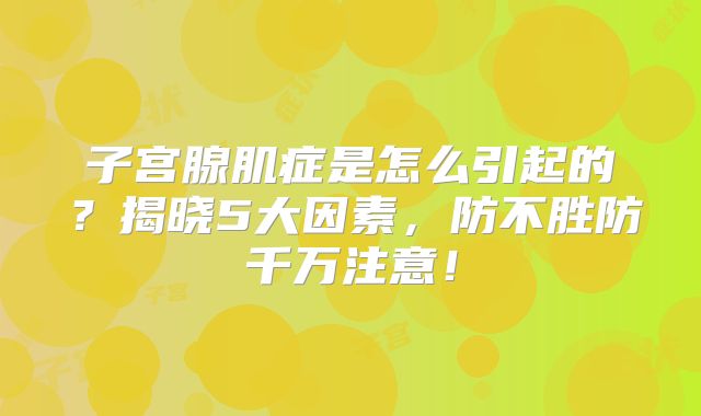 子宫腺肌症是怎么引起的？揭晓5大因素，防不胜防千万注意！