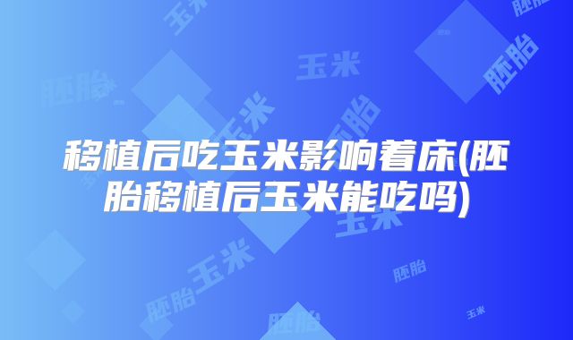 移植后吃玉米影响着床(胚胎移植后玉米能吃吗)