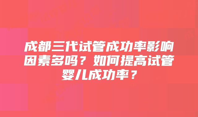 成都三代试管成功率影响因素多吗？如何提高试管婴儿成功率？