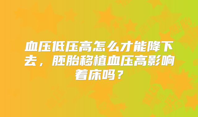 血压低压高怎么才能降下去，胚胎移植血压高影响着床吗？
