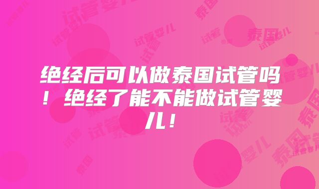 绝经后可以做泰国试管吗！绝经了能不能做试管婴儿！