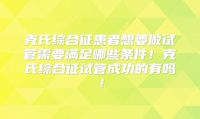 克氏综合征患者想要做试管需要满足哪些条件！克氏综合征试管成功的有吗！