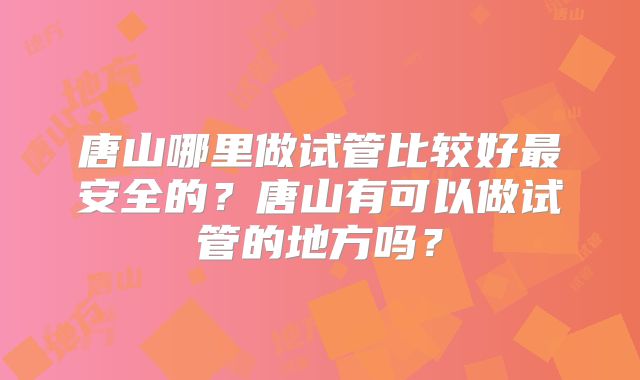 唐山哪里做试管比较好最安全的？唐山有可以做试管的地方吗？