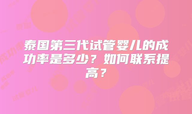 泰国第三代试管婴儿的成功率是多少?如何联系提高?