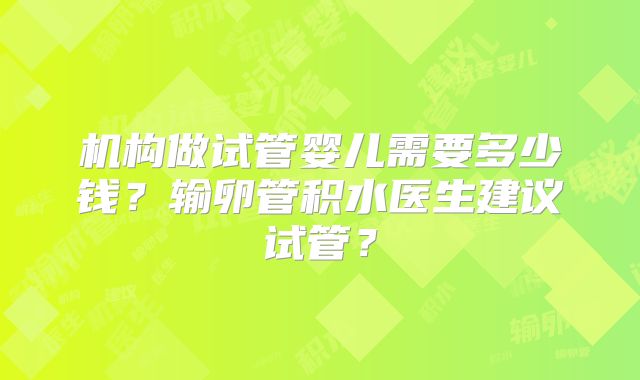 机构做试管婴儿需要多少钱？输卵管积水医生建议试管？