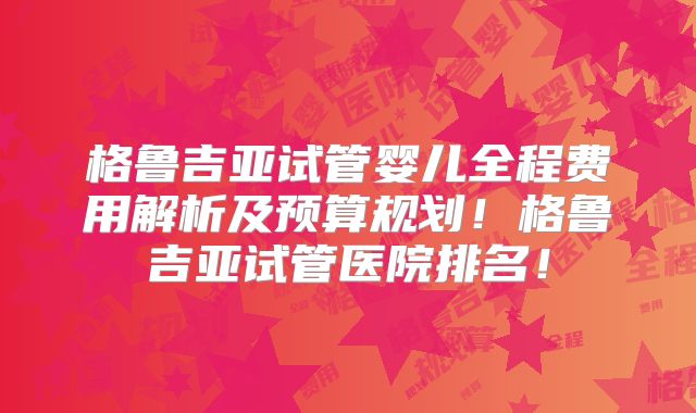 格鲁吉亚试管婴儿全程费用解析及预算规划！格鲁吉亚试管医院排名！