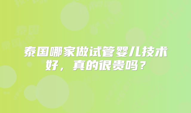 泰国哪家做试管婴儿技术好，真的很贵吗？