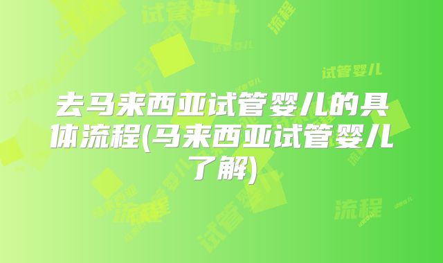 去马来西亚试管婴儿的具体流程(马来西亚试管婴儿了解)