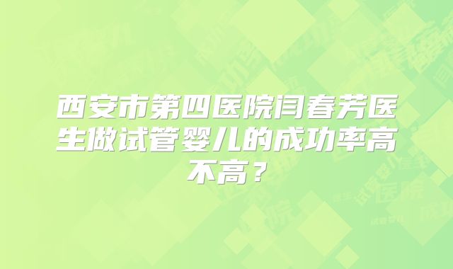 西安市第四医院闫春芳医生做试管婴儿的成功率高不高？
