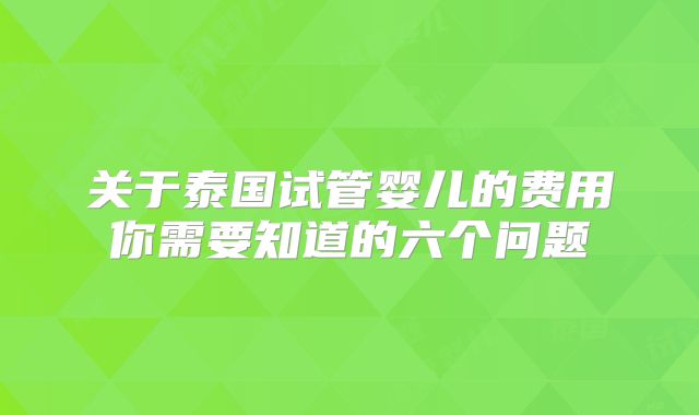 关于泰国试管婴儿的费用你需要知道的六个问题