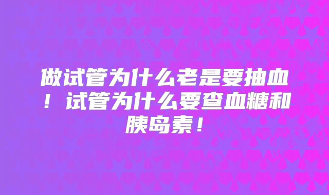做试管为什么老是要抽血!试管为什么要查血糖和胰岛素!