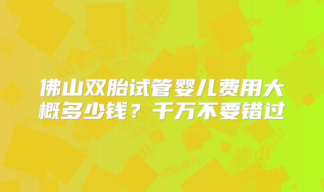 佛山双胎试管婴儿费用大概多少钱？千万不要错过