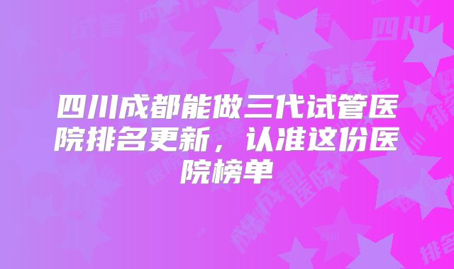 四川成都能做三代试管医院排名更新,认准这份医院榜单