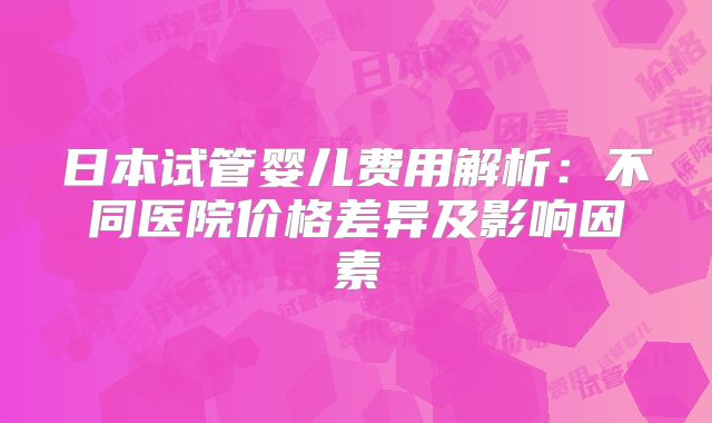 日本试管婴儿费用解析：不同医院价格差异及影响因素