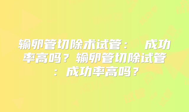 输卵管切除术试管： 成功率高吗？输卵管切除试管：成功率高吗？
