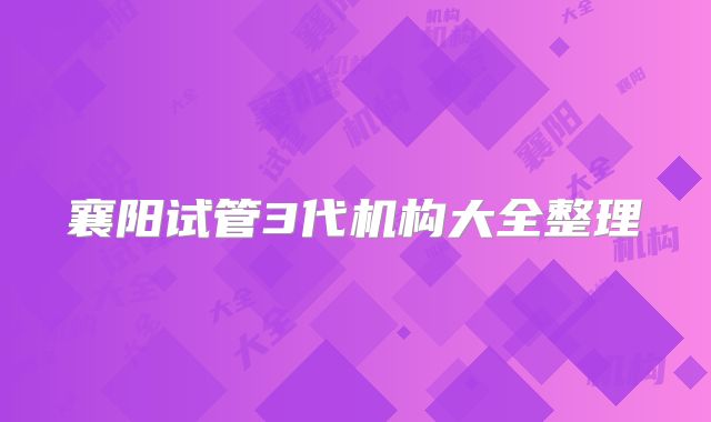 襄阳试管3代机构大全整理