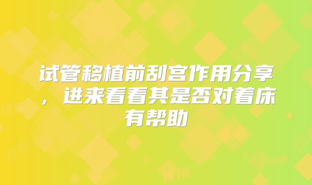 试管移植前刮宫作用分享，进来看看其是否对着床有帮助