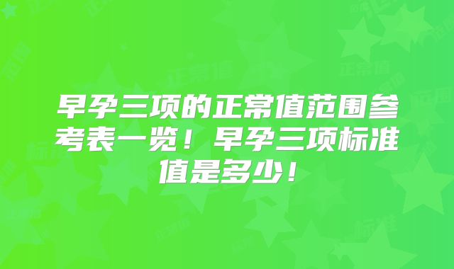 早孕三项的正常值范围参考表一览！早孕三项标准值是多少！