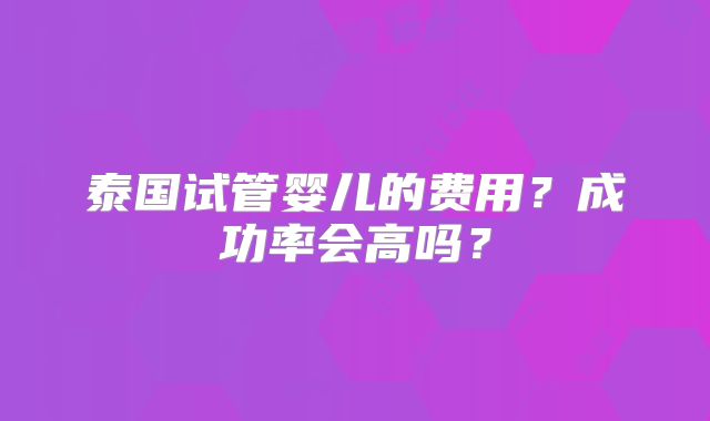 泰国试管婴儿的费用？成功率会高吗？