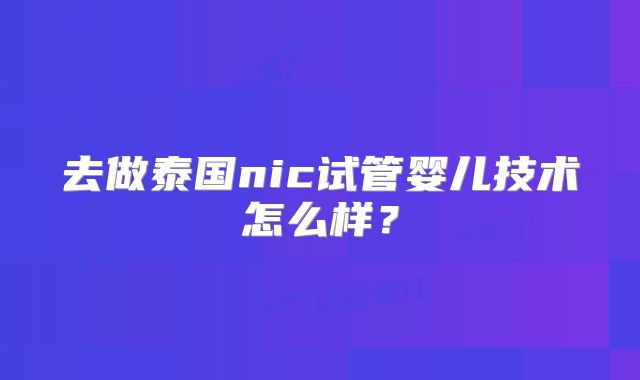 去做泰国nic试管婴儿技术怎么样？