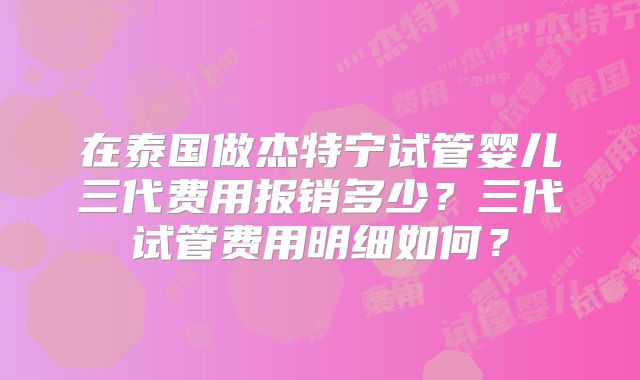 在泰国做杰特宁试管婴儿三代费用报销多少？三代试管费用明细如何？