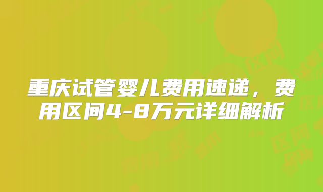 重庆试管婴儿费用速递，费用区间4-8万元详细解析