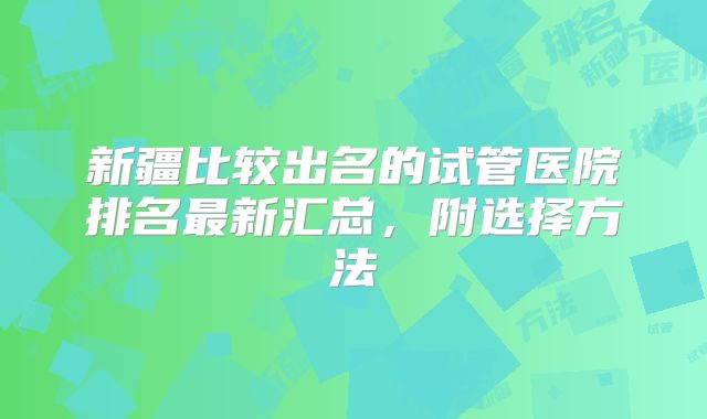新疆比较出名的试管医院排名最新汇总,附选择方法